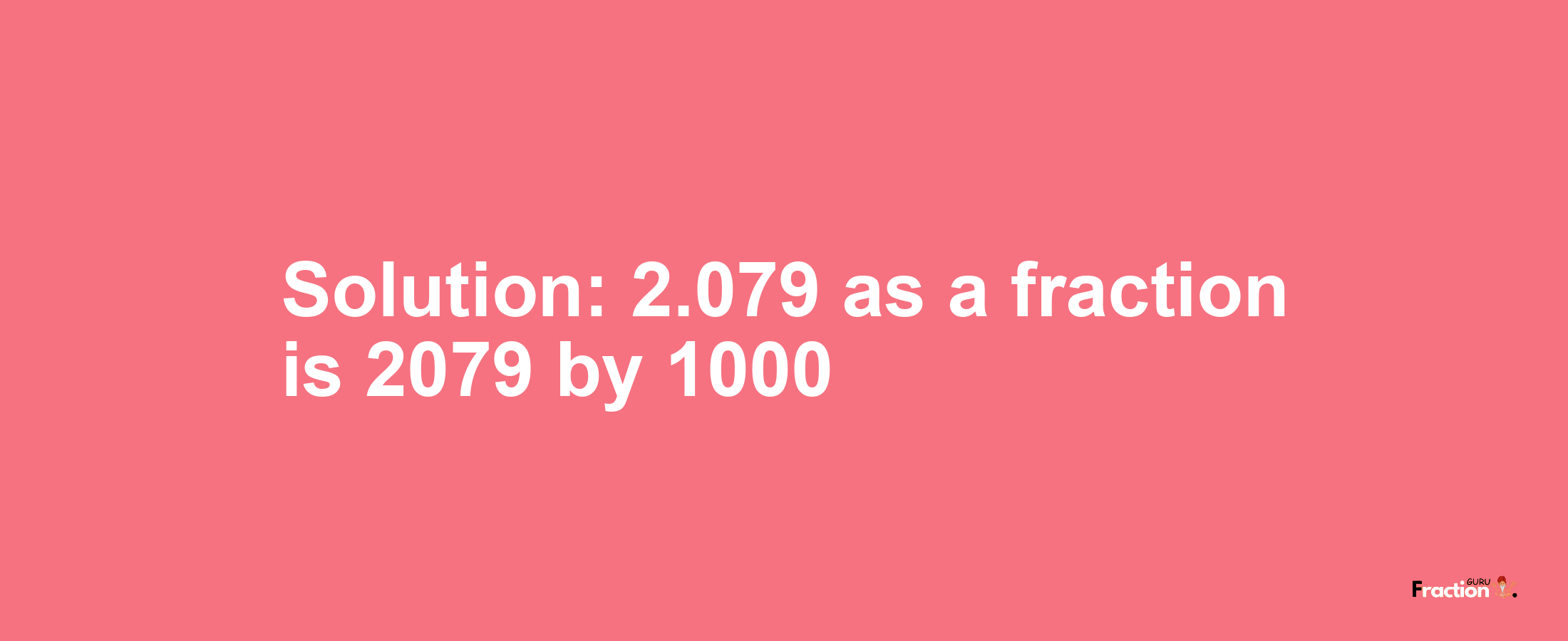 Solution:2.079 as a fraction is 2079/1000